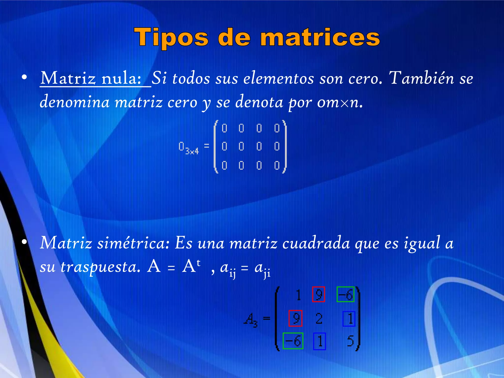 Tipos de matricesMatriz nula:  Si todos sus elementos son cero. También se denomina matriz cero y se denota por 0m×n.Matriz simétrica: Es una matriz cuadrada que es igual a su traspuesta. A = At  , aij= aji  