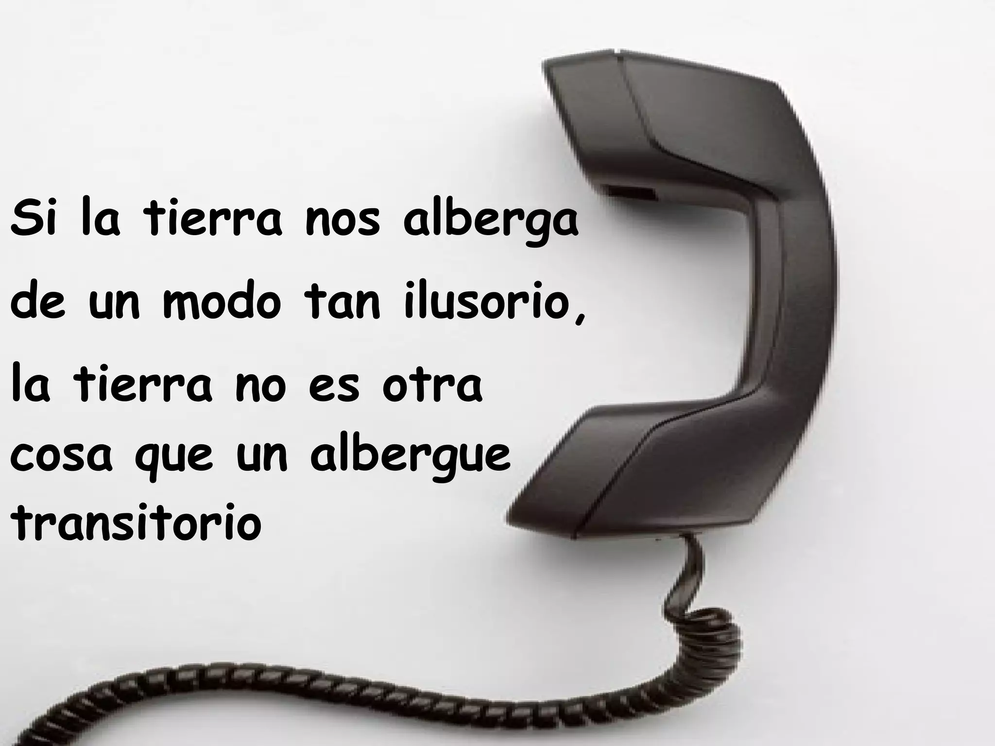Si la tierra nos alberga  de un modo tan ilusorio,  la tierra no es otra cosa que un albergue transitorio 
