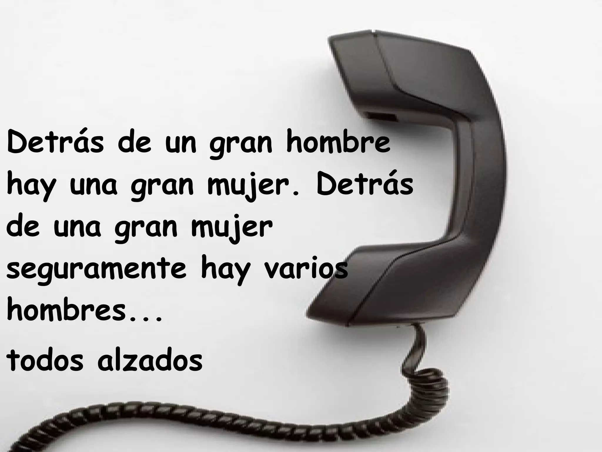 Detrás de un gran hombre hay una gran mujer. Detrás de una gran mujer seguramente hay varios hombres...  todos alzados 