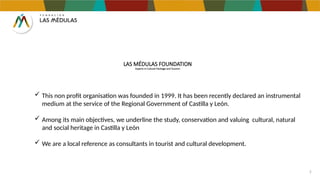 LAS MÉDULAS FOUNDATION
Experts in Cultural Heritage and Tourism
3
 This non profit organisation was founded in 1999. It h...