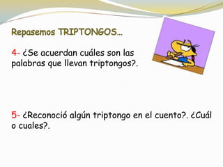 4- ¿Se acuerdan cuáles son las
palabras que llevan triptongos?.
5- ¿Reconoció algún triptongo en el cuento?. ¿Cuál
o cuales?.
 