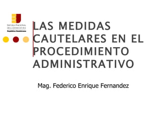 LAS MEDIDAS CAUTELARES EN EL PROCEDIMIENTO ADMINISTRATIVO Mag. Federico Enrique Fernandez 