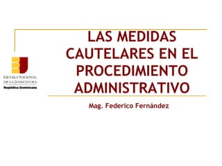 LAS MEDIDAS
CAUTELARES EN EL
 PROCEDIMIENTO
 ADMINISTRATIVO
  Mag. Federico Fernández
 