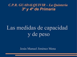 C.P.R. GUADALQUIVIR – La Quintería   3º y 4º de Primaria Las medidas de capacidad  y de peso Jesús Manuel Jiménez Mena 