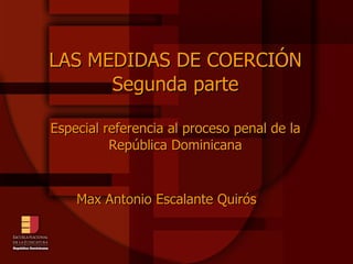 LAS MEDIDAS DE COERCIÓN Segunda parte Especial referencia al proceso penal de la República Dominicana Max Antonio Escalante Quirós 