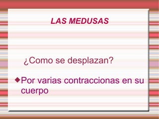 LAS MEDUSAS



 ¿Como se desplazan?

Por varias contraccionas en su
 cuerpo
 