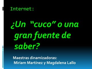 Internet:,[object Object],¿Un  “cuco” o una gran fuente de saber?,[object Object],Maestras dinamizadoras:,[object Object], Miriam Martínez y Magdalena Lallo,[object Object]