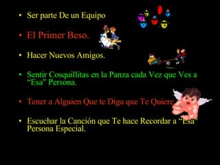 Ser parte De un Equipo   El Primer Beso.   Hacer Nuevos Amigos.  Sentir Cosquillitas en la Panza cada Vez que Ves a “Esa" Persona.  Tener a Alguien Que te Diga que Te Quiere.  Escuchar la Canción que Te hace Recordar a “Esa" Persona Especial.  