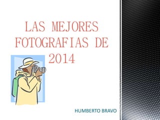 HUMBERTO BRAVO
LAS MEJORES
FOTOGRAFIAS DE
2014
 