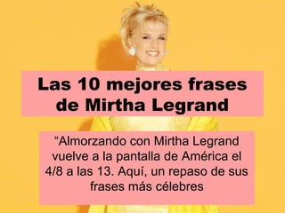 Las 10 mejores frases
de Mirtha Legrand
“Almorzando con Mirtha Legrand
vuelve a la pantalla de América el
4/8 a las 13. Aquí, un repaso de sus
frases más célebres
 
