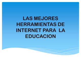 LAS MEJORES
HERRAMIENTAS DE
INTERNET PARA LA
EDUCACION

 