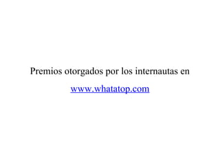 Premios otorgados por los internautas en
          www.whatatop.com
 