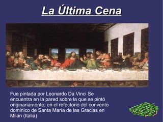 La Última Cena




Fue pintada por Leonardo Da Vinci Se
encuentra en la pared sobre la que se pintó
originariamente, en el refectorio del convento
dominico de Santa María de las Gracias en
Milán (Italia)
 