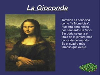 La Gioconda
         También es conocida
         como “la Mona Lisa”.
         Fue otra obra hecha
         por Leonardo Da Vinci.
         Sin duda se gana el
         título de la pintura más
         conocida del mundo.
         Es el cuadro más
         famoso que existe.
 