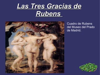 Las Tres Gracias de
     Rubens
              Cuadro de Rubens
              del Museo del Prado
              de Madrid.
 