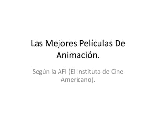 Las Mejores Películas De
      Animación.
Según la AFI (El Instituto de Cine
          Americano).
 