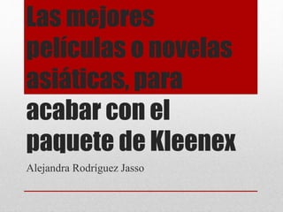 Las mejores 
películas o novelas 
asiáticas, para 
acabar con el 
paquete de Kleenex 
Alejandra Rodríguez Jasso 
 