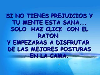 SI NO TIENES PREJUICIOS Y TU MENTE ESTA SANA... SOLO  HAZ CLICK  CON EL RATON  Y EMPEZARAS A DISFRUTAR  DE LAS MEJORES POSTURAS EN LA CAMA. 
