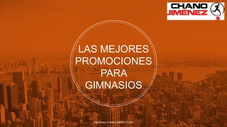http://www.CHANOJIMENEZ.COM
LAS MEJORES
PROMOCIONES
PARA
GIMNASIOS
 