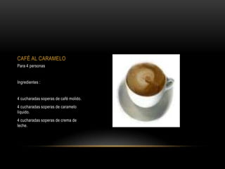 CAFÉ AL CARAMELO
Para 4 personas


Ingredientes :


4 cucharadas soperas de café molido.
4 cucharadas soperas de caramelo
líquido.
4 cucharadas soperas de crema de
leche.
 