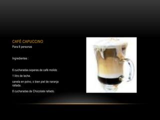 CAFÉ CAPUCCINO
Para 8 personas


Ingredientes :


6 cucharadas soperas de café molido
1 litro de leche.
canela en polvo, o bien piel de naranja
rallada.
8 cucharadas de Chocolate rallado.
 