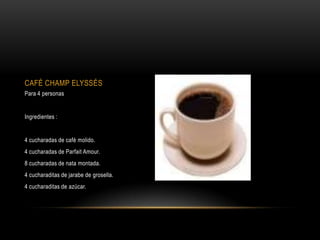 CAFÉ CHAMP ELYSSÉS
Para 4 personas


Ingredientes :


4 cucharadas de café molido.
4 cucharadas de Parfait Amour.
8 cucharadas de nata montada.
4 cucharaditas de jarabe de grosella.
4 cucharaditas de azúcar.
 