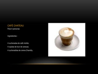 CAFÉ CHATEAU
Para 4 personas


Ingredientes :


4 cucharadas de café molido.
4 copitas de licor de cerezas.
4 cucharaditas de crema Chantilly.
 