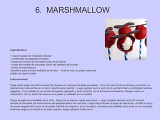 6. MARSHMALLOW
Ingredientes:
1 caja de pastel de chocolate mezclar
1 contenedor de glaseado (vainilla)
1 bolsa de hornear de chocolate (color de la hélice)
1 bolsa de hornear de chocolate (color del estallido de la torta)
1 bolsa de malvaviscos
Styrofoam para el stand estallido de la torta .. Puse la mía con papel artesanal.
pajitas de papel o palos.
Instrucciones:
Haga pastel según las instrucciones del paquete en cualquier bandeja que desee. Una vez que la torta se hornea y se enfría, se
desmoronan hacia arriba en un tazó n grande para mezclar. Luego agregar poco a poco en la cuchara helar a cucharada hasta su
pegajosa. Con cuidado de no añ adir demasiado glaseado o de lo contrario no se formarácorrectamente. Rasgar medio un
malvavisco, con su pastel de manos en el pastel y moldearlo en una pelota.
Pegue la pajita en el estallido de la torta. Pegue en el soporte, repita para todos. Luego congelar durante unos 30 minutos.
Derretir el chocolate por instrucciones del paquete dentro de una taza, o algo más profundo en lugar de más ancho. Añ adir un poco
de aceite vegetal para hacer el chocolate más fácil de inmersió n si es necesario. Sumerja cada estallido de la torta con el chocolate,
entonces pegue una hélice en la parte superior, luego refrigerar hasta servir.
 