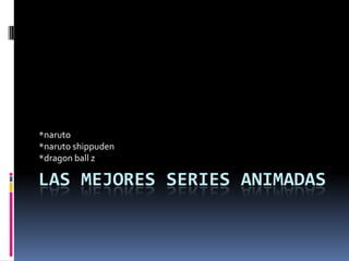 LAS MEJORES SERIES ANIMADAS
*naruto
*naruto shippuden
*dragon ball z