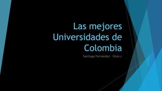 Las mejores 
Universidades de 
Colombia 
Santiago Fernández – Once c 
 