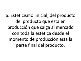 6. Esteticismo  inicial; del producto del producto que esta en producción que salga al mercado con toda la estética desde el momento de producción asta la parte final del producto.