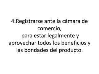 4.Registrarse ante la cámara de comercio, para estar legalmente y aprovechar todos los beneficios y las bondades del producto.