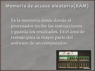  Memoria de acceso aleatorio(RAM)Es la memoria desde donde el procesador recibe las instrucciones y guarda los resultados. Es el área de trabajo para la mayor parte del software de un computador.
