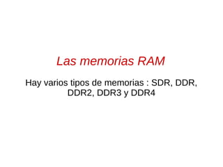 Las memorias RAM
Hay varios tipos de memorias : SDR, DDR,
DDR2, DDR3 y DDR4
 