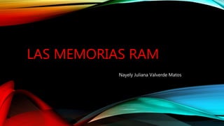 LAS MEMORIAS RAM
Nayely Juliana Valverde Matos
 