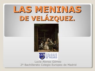 LAS MENINAS DE VELÁZQUEZ.   Lucía Alonso Gómez  2º Bachillerato Colegio Europeo de Madrid 