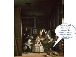Uau, uau,uau
  Respondo al
   nombre de
Salomón. Soy un
 apacible perro
   dela corte.
 