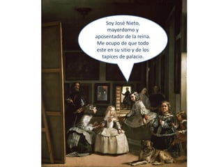 Soy José Nieto,
      mayordomo y
aposentador de la reina.
 Me ocupo de que todo
 este en su sitio y de los
   tapices de palacio.
 