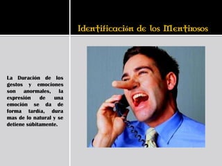ó




La Duración de los
gestos y emociones
son anormales, la
expresión    de   una
emoción se da de
forma tardía, dura
mas de lo natural y se
detiene súbitamente.
 
