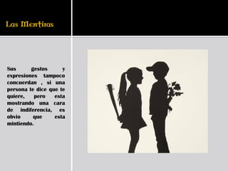 Sus      gestos      y
expresiones tampoco
concuerdan , si una
persona te dice que te
quiere,    pero   esta
mostrando una cara
de indiferencia, es
obvio     que     esta
mintiendo.
 