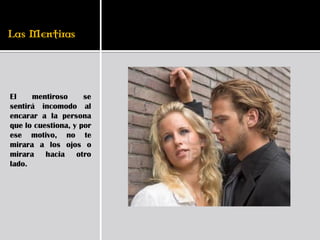El    mentiroso      se
sentirá incomodo al
encarar a la persona
que lo cuestiona, y por
ese motivo, no te
mirara a los ojos o
mirara hacia otro
lado.
 