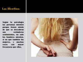 Según la psicología
las personas mienten
porque tienen miedo
de que se descubran
sus         verdaderos
sentimientos, no solo
los hombres mienten,
si no que también las
mujeres, y muchas
veces    con    mayor
frecuencia que ellos.
 