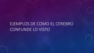 EJEMPLOS DE COMO EL CEREBRO
CONFUNDE LO VISTO
 