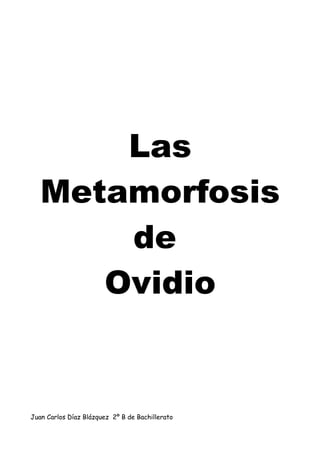 Las
   Metamorfosis
       de
      Ovidio


Juan Carlos Díaz Blázquez 2º B de Bachillerato
 