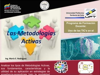 Las Metodologías
Activas
Ing. María E. Rodríguez
Analizar los tipos de Metodologías Activas,
sus fundamentos, características y la
utilidad de su aplicación en estrategias de
Programa de Formación
Docente:
Uso de las TIC’s en el
Proceso Educativo
 