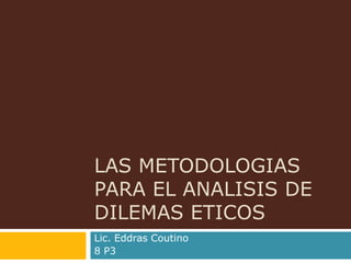 LAS METODOLOGIAS
PARA EL ANALISIS DE
DILEMAS ETICOS
Lic. Eddras Coutino
8 P3
 