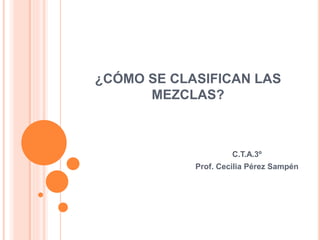 ¿CÓMO SE CLASIFICAN LAS
MEZCLAS?
C.T.A.3º
Prof. Cecilia Pérez Sampén
 