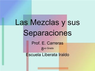 Las Mezclas y sus Separaciones Prof. E. Carreras 8 vo Grado Escuela Liberata Iraldo 