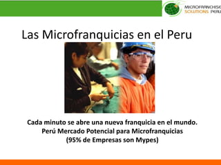 Las Microfranquicias en el Peru Cada minuto se abre una nueva franquicia en el mundo. Perú Mercado Potencial para Microfranquicias (95% de Empresas son Mypes) 