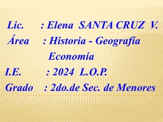 Lic.  : Elena SANTA CRUZ V.
Área   : Historia - Geografía
         Economía
I.E.    : 2024 L.O.P.
Grado : 2do.de Sec. de Menores
 